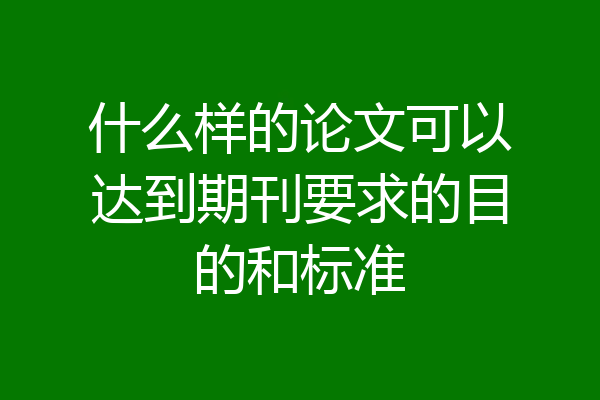什么样的论文可以达到期刊要求的目的和标准