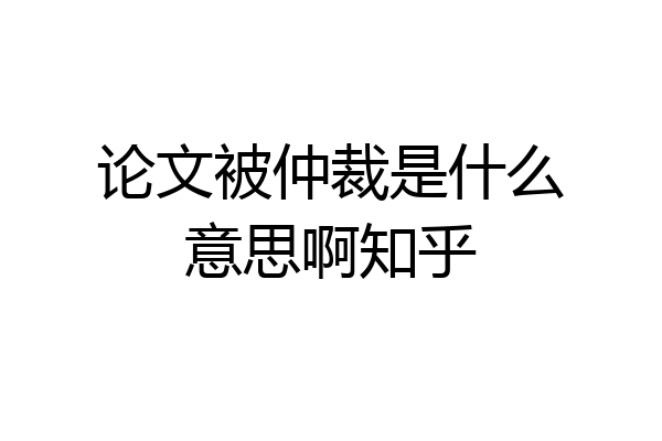 论文被仲裁是什么意思啊知乎