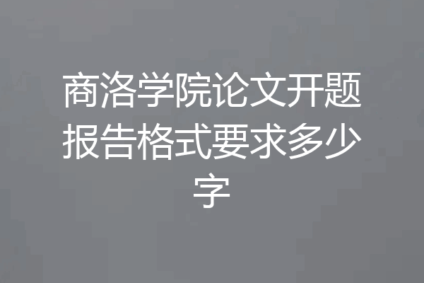 商洛学院论文开题报告格式要求多少字