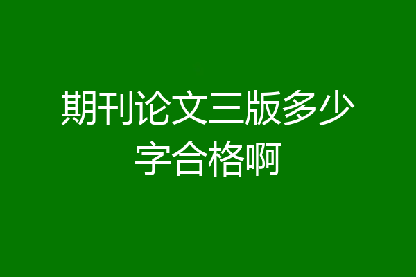 期刊论文三版多少字合格啊