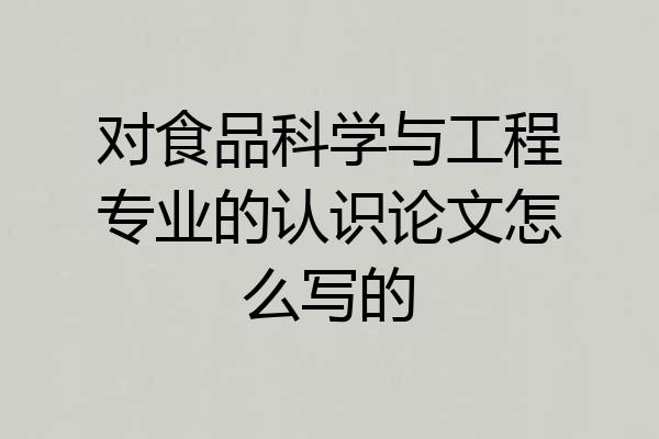 对食品科学与工程专业的认识论文怎么写的