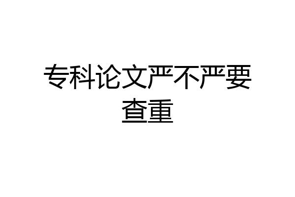 专科论文严不严要查重