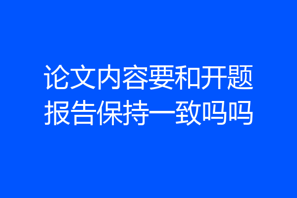 论文内容要和开题报告保持一致吗吗