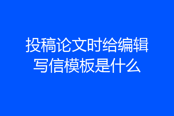 投稿论文时给编辑写信模板是什么