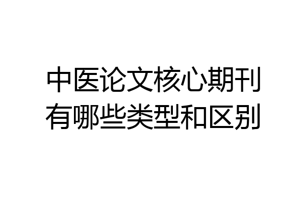 中医论文核心期刊有哪些类型和区别