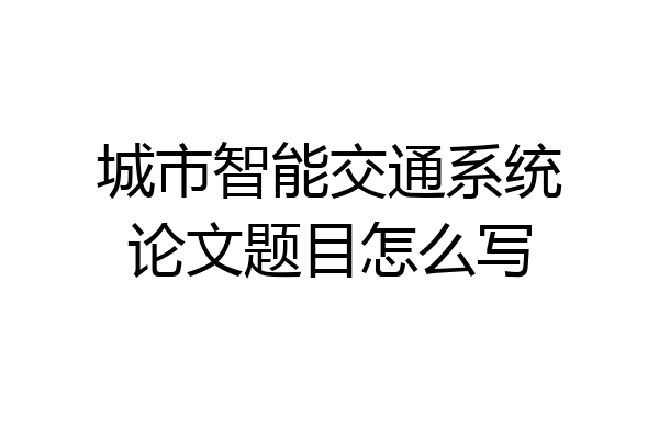 城市智能交通系统论文题目怎么写