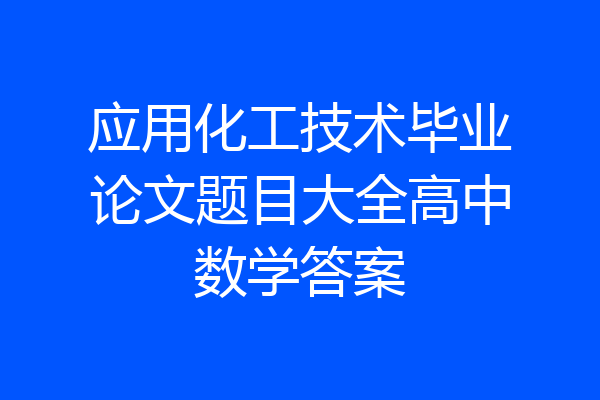 应用化工技术毕业论文题目大全高中数学答案