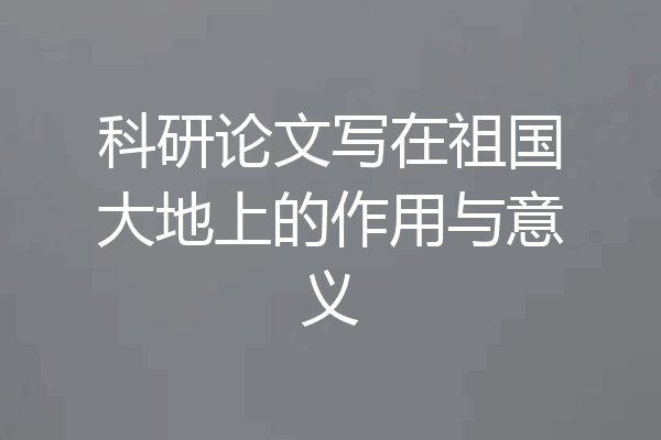科研论文写在祖国大地上的作用与意义