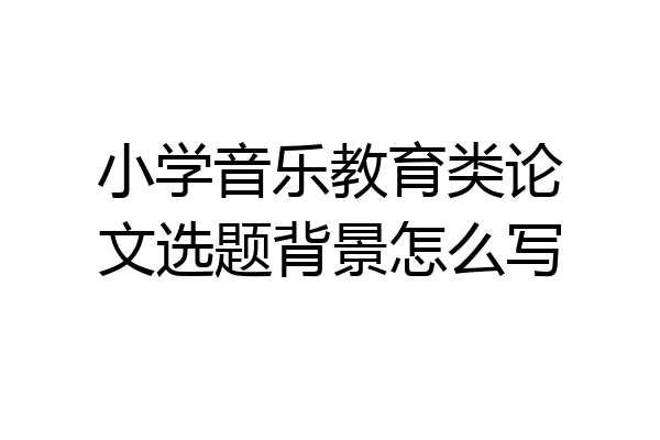 小学音乐教育类论文选题背景怎么写