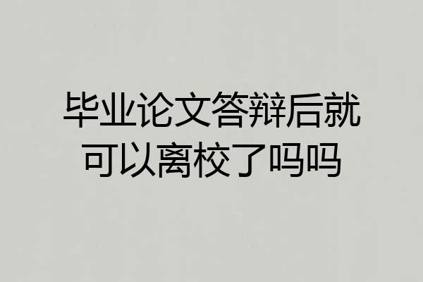 毕业论文答辩后就可以离校了吗吗