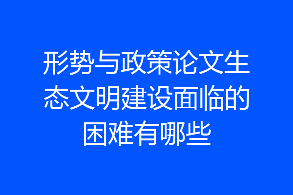 形势与政策论文生态文明建设面临的困难有哪些