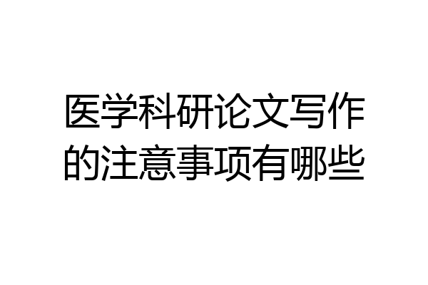 医学科研论文写作的注意事项有哪些