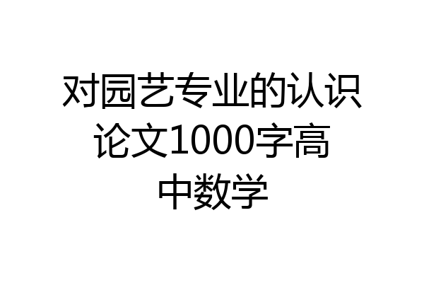 对园艺专业的认识论文1000字高中数学