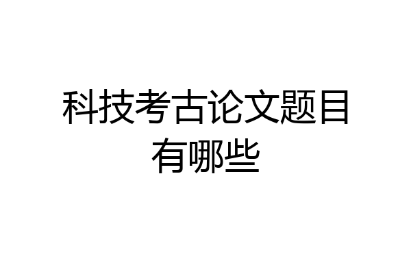 科技考古论文题目有哪些
