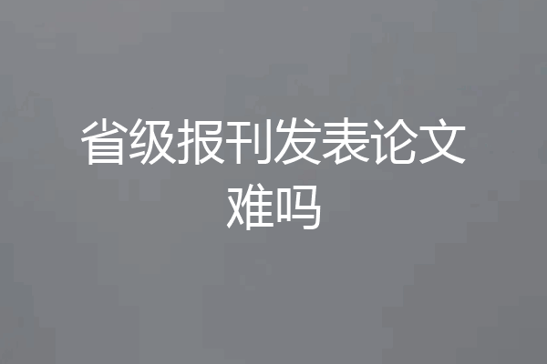 省级报刊发表论文难吗