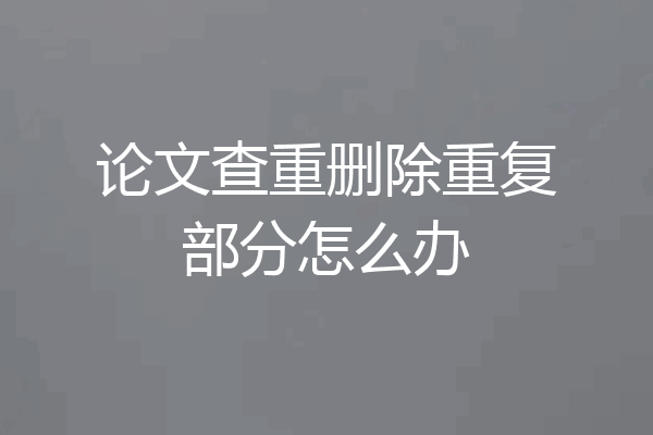 论文查重删除重复部分怎么办