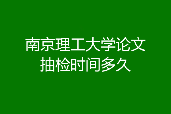 南京理工大学论文抽检时间多久