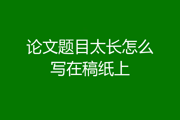 论文题目太长怎么写在稿纸上