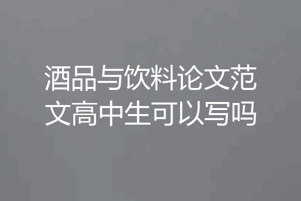 酒品与饮料论文范文高中生可以写吗