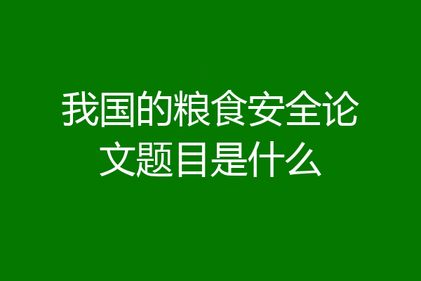 我国的粮食安全论文题目是什么