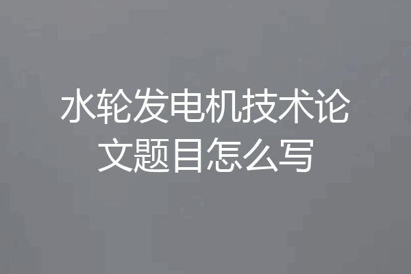 水轮发电机技术论文题目怎么写