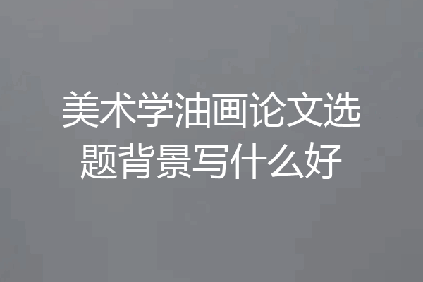 美术学油画论文选题背景写什么好