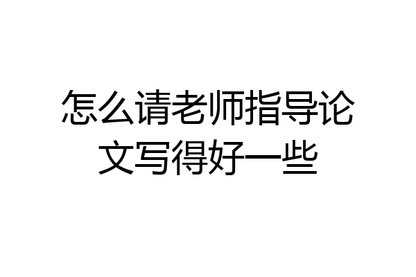 怎么请老师指导论文写得好一些