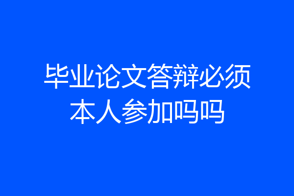 毕业论文答辩必须本人参加吗吗