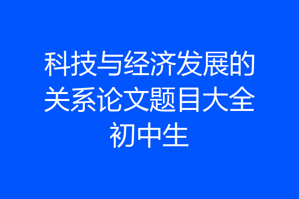 科技与经济发展的关系论文题目大全初中生