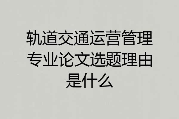轨道交通运营管理专业论文选题理由是什么