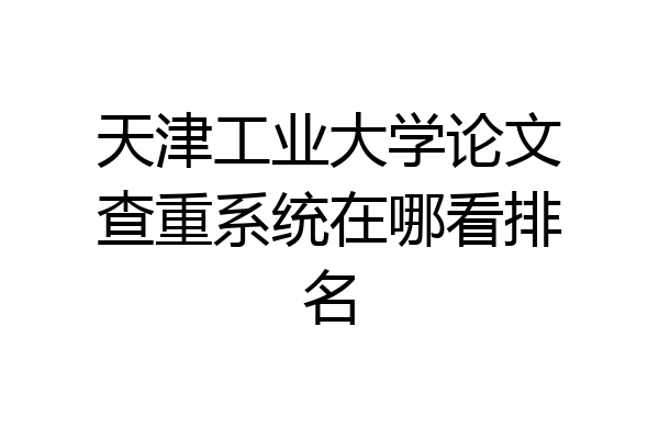 天津工业大学论文查重系统在哪看排名