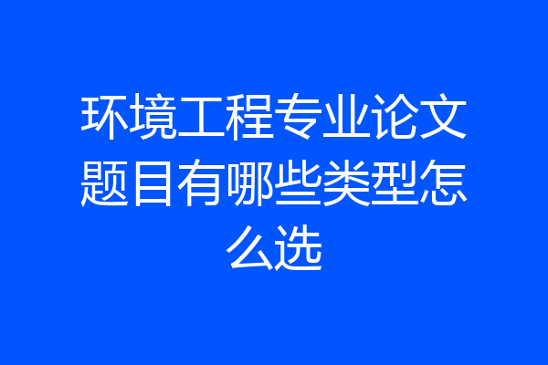 环境工程专业论文题目有哪些类型怎么选