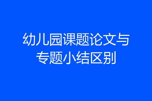 幼儿园课题论文与专题小结区别