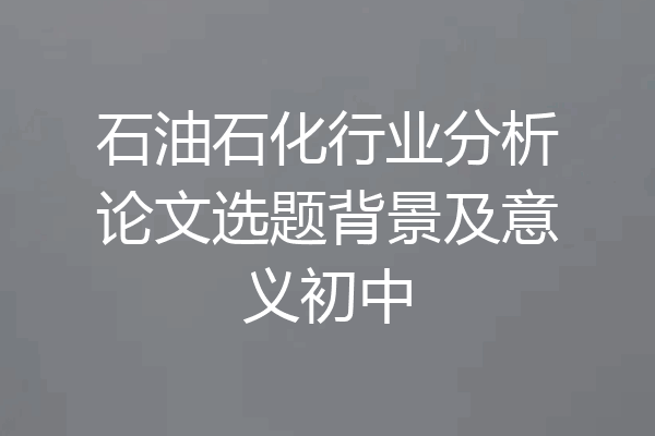 石油石化行业分析论文选题背景及意义初中
