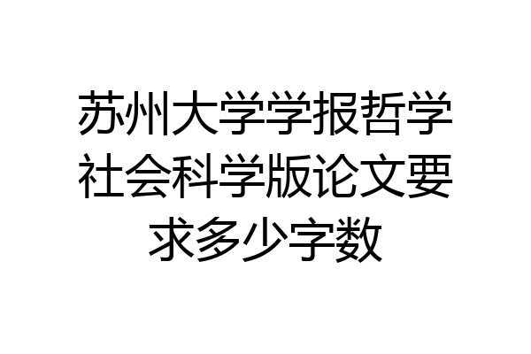 苏州大学学报哲学社会科学版论文要求多少字数
