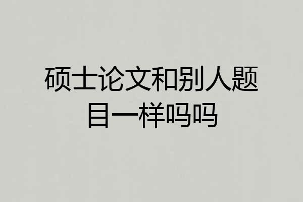硕士论文和别人题目一样吗吗