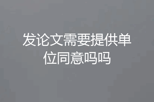 发论文需要提供单位同意吗吗