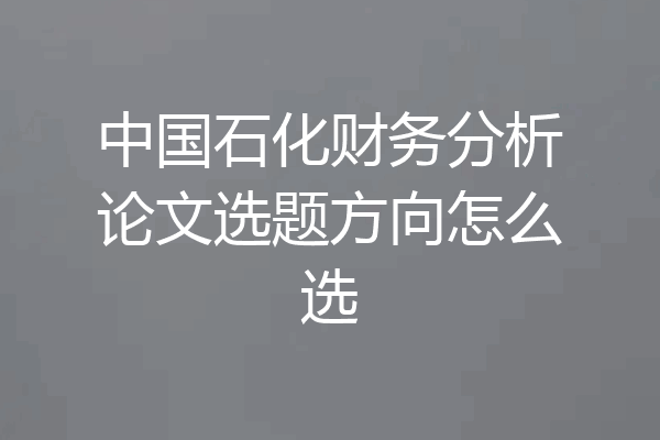中国石化财务分析论文选题方向怎么选