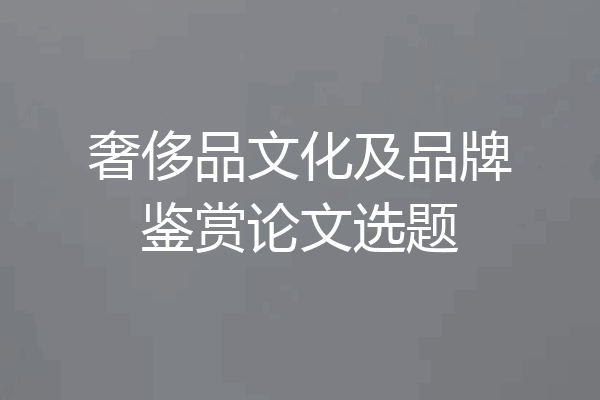 奢侈品文化及品牌鉴赏论文选题