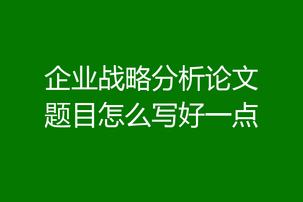 企业战略分析论文题目怎么写好一点