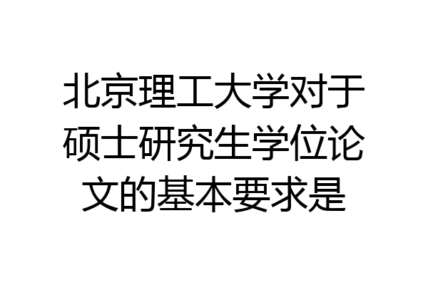 北京理工大学对于硕士研究生学位论文的基本要求是