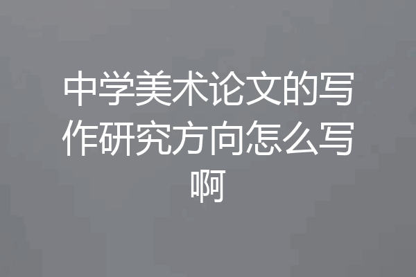 中学美术论文的写作研究方向怎么写啊