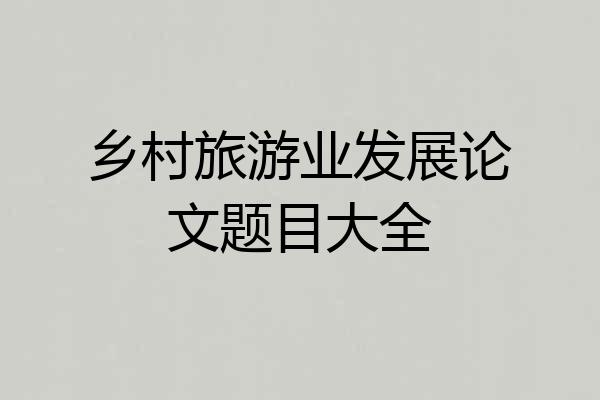 乡村旅游业发展论文题目大全