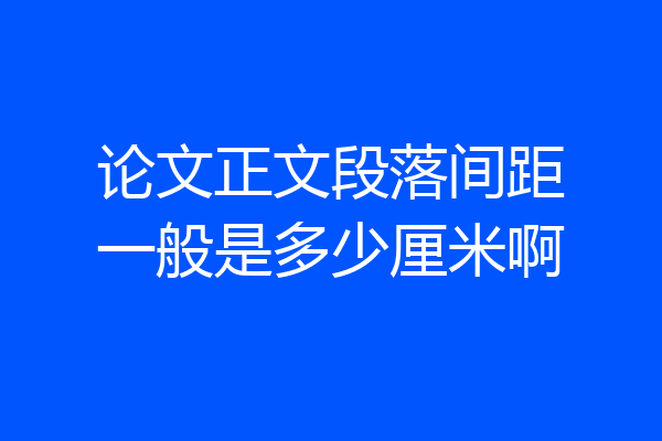 论文正文段落间距一般是多少厘米啊