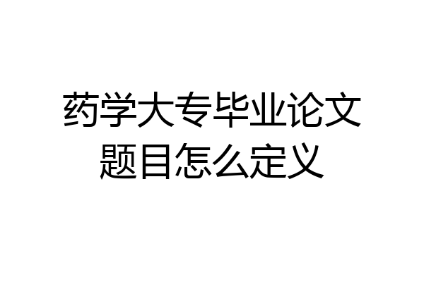 药学大专毕业论文题目怎么定义