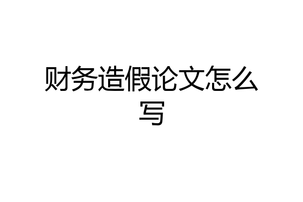 财务造假论文怎么写