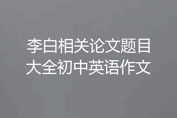 李白相关论文题目大全初中英语作文