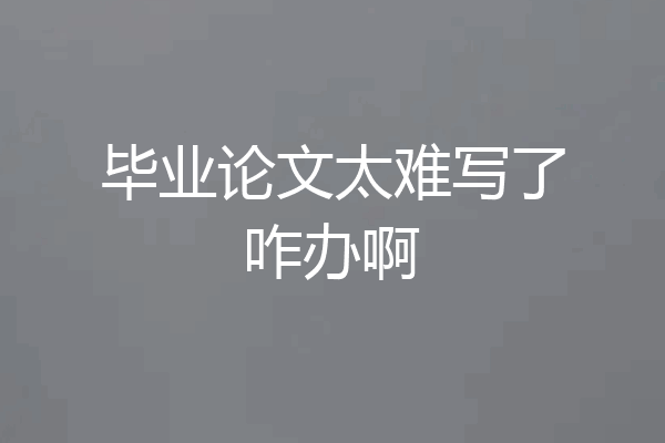 毕业论文太难写了咋办啊