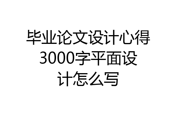 毕业论文设计心得3000字平面设计怎么写