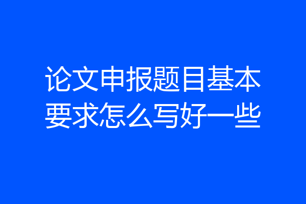 论文申报题目基本要求怎么写好一些